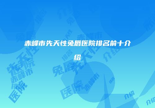赤峰市先天性兔唇医院排名前十介绍