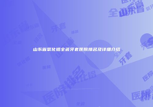 山东省氧化铝全瓷牙套医院排名及详细介绍