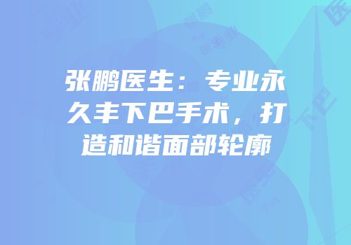 张鹏医生：专业永久丰下巴手术，打造和谐面部轮廓