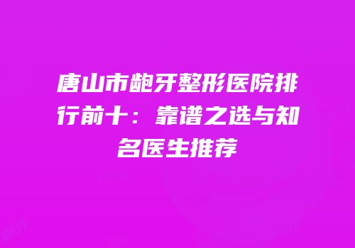 唐山市龅牙整形医院排行前十：靠谱之选与知名医生推荐