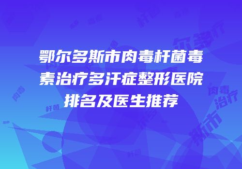 鄂尔多斯市肉毒杆菌毒素治疗多汗症整形医院排名及医生推荐