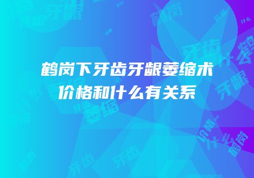 鹤岗下牙齿牙龈萎缩术价格和什么有关系