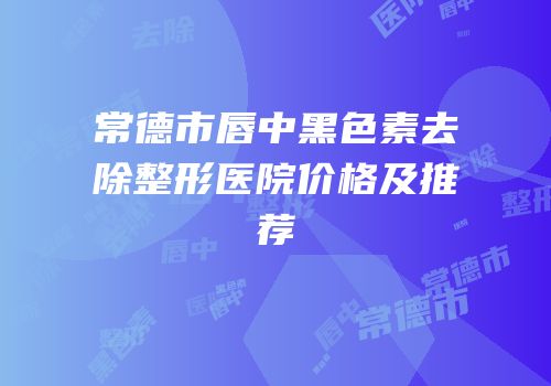 常德市唇中黑色素去除整形医院价格及推荐