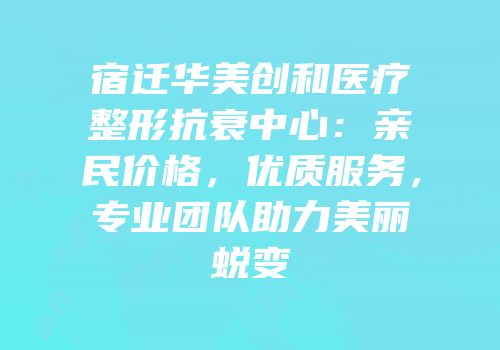 宿迁华美创和医疗整形抗衰中心：亲民价格，优质服务，专业团队助力美丽蜕变