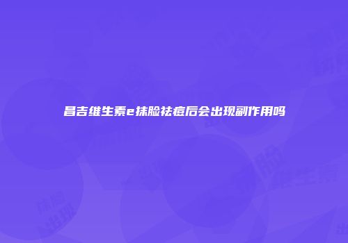 昌吉维生素e抹脸祛痘后会出现副作用吗