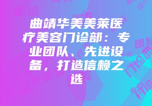 曲靖华美美莱医疗美容门诊部：专业团队、先进设备，打造信赖之选