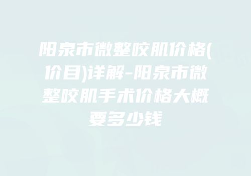 阳泉市微整咬肌价格(价目)详解-阳泉市微整咬肌手术价格大概要多少钱