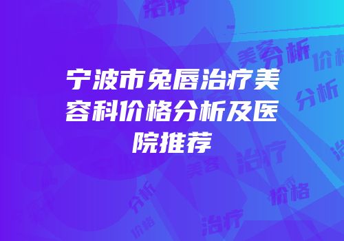 宁波市兔唇治疗美容科价格分析及医院推荐