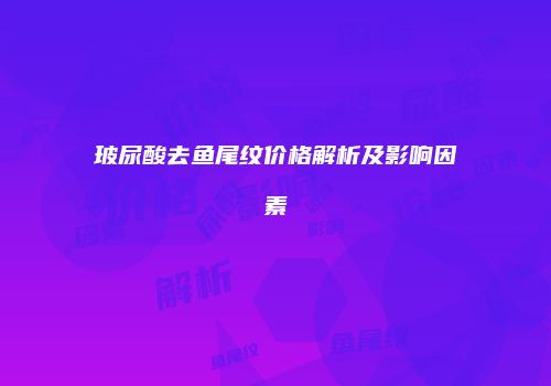 玻尿酸去鱼尾纹价格解析及影响因素