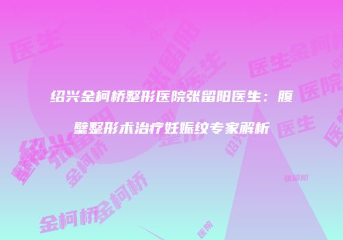 绍兴金柯桥整形医院张留阳医生：腹壁整形术治疗妊娠纹专家解析