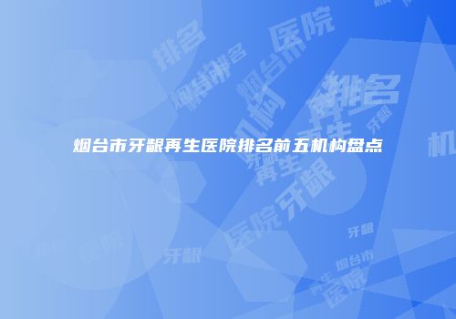 烟台市牙龈再生医院排名前五机构盘点