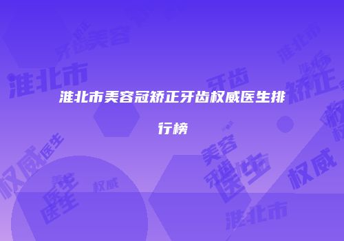 淮北市美容冠矫正牙齿权威医生排行榜