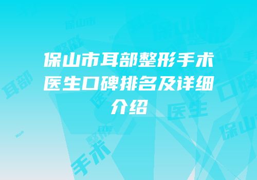 保山市耳部整形手术医生口碑排名及详细介绍