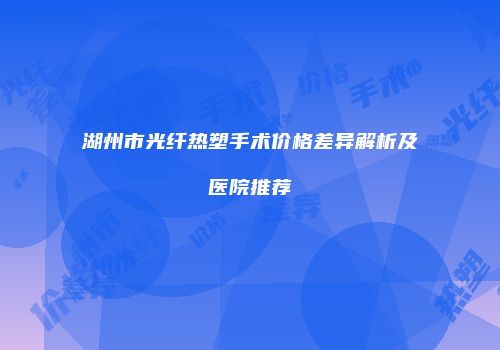 湖州市光纤热塑手术价格差异解析及医院推荐