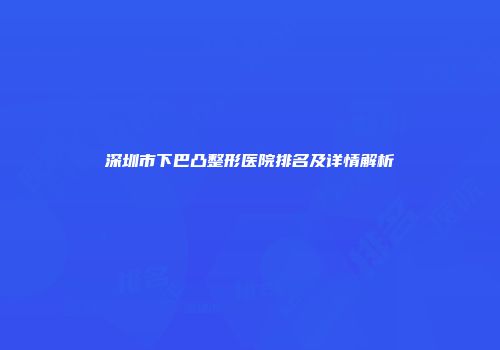 深圳市下巴凸整形医院排名及详情解析