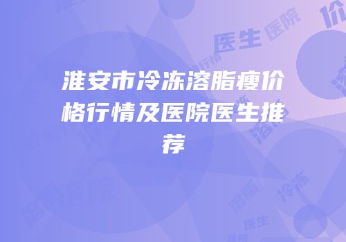 淮安市冷冻溶脂瘦价格行情及医院医生推荐