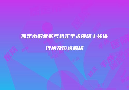 保定市颧骨颧弓矫正手术医院十强排行榜及价格解析