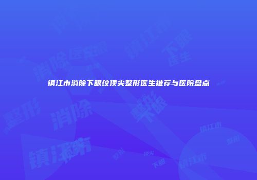 镇江市消除下眼纹顶尖整形医生推荐与医院盘点