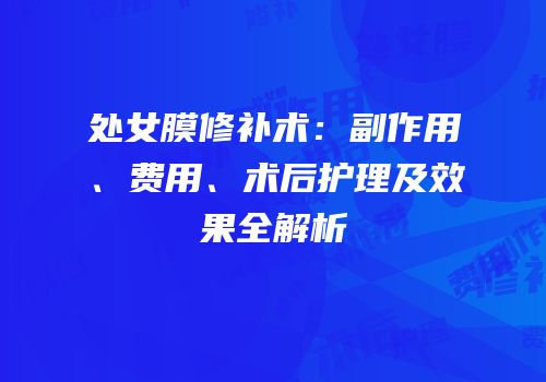 处女膜修补术：副作用、费用、术后护理及效果全解析