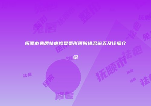 抚顺市兔唇祛疤修复整形医院排名前五及详细介绍