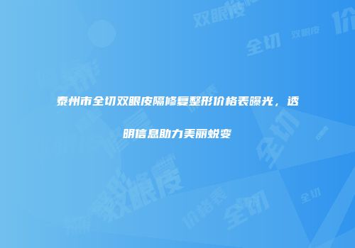 泰州市全切双眼皮隔修复整形价格表曝光，透明信息助力美丽蜕变