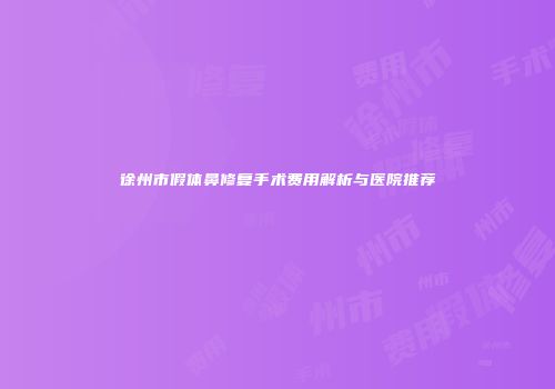 徐州市假体鼻修复手术费用解析与医院推荐