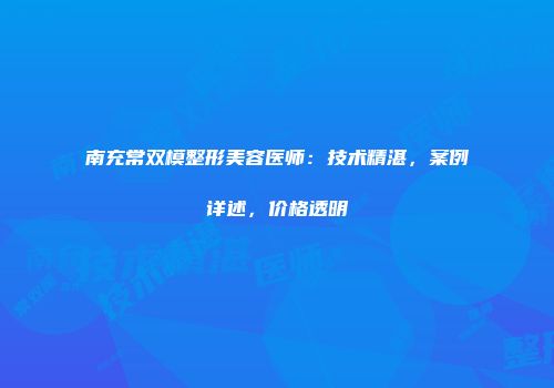 南充常双模整形美容医师：技术精湛，案例详述，价格透明