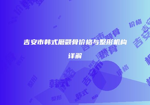 吉安市韩式磨颧骨价格与整形机构详解