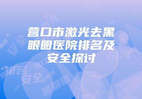 营口市激光去黑眼圈医院排名及安全探讨
