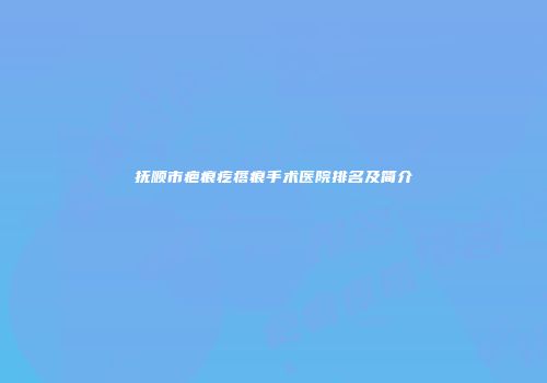 抚顺市疤痕疙瘩痕手术医院排名及简介
