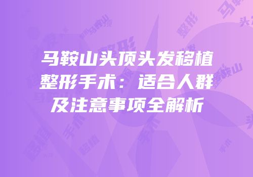 马鞍山头顶头发移植整形手术：适合人群及注意事项全解析