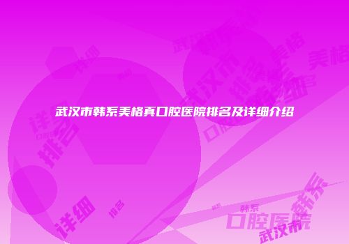 武汉市韩系美格真口腔医院排名及详细介绍