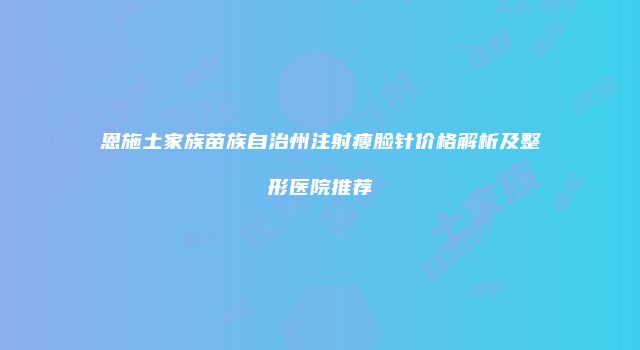 恩施土家族苗族自治州注射瘦脸针价格解析及整形医院推荐
