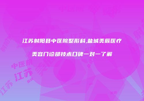 江苏射阳县中医院整形科,盐城美辰医疗美容门诊部技术口碑一对一了解