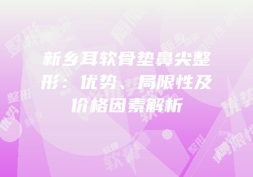 新乡耳软骨垫鼻尖整形：优势、局限性及价格因素解析