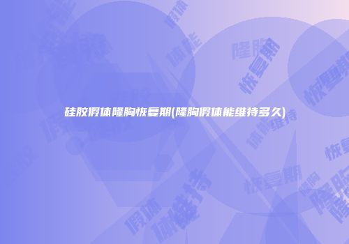 硅胶假体隆胸恢复期(隆胸假体能维持多久)