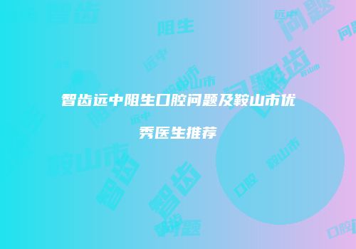 智齿远中阻生口腔问题及鞍山市优秀医生推荐