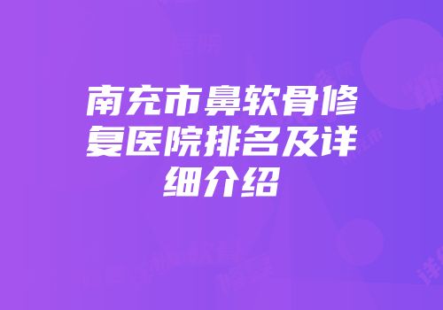 南充市鼻软骨修复医院排名及详细介绍