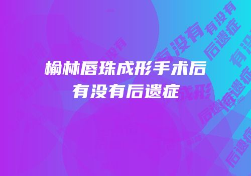 榆林唇珠成形手术后有没有后遗症