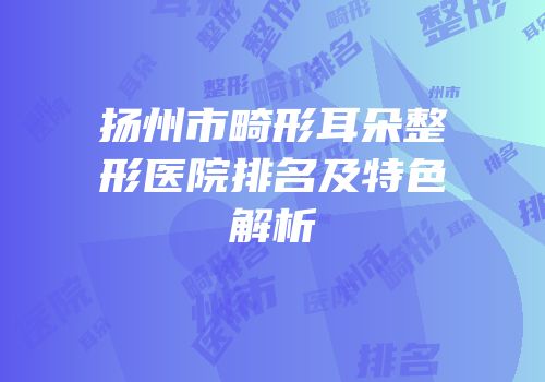 扬州市畸形耳朵整形医院排名及特色解析