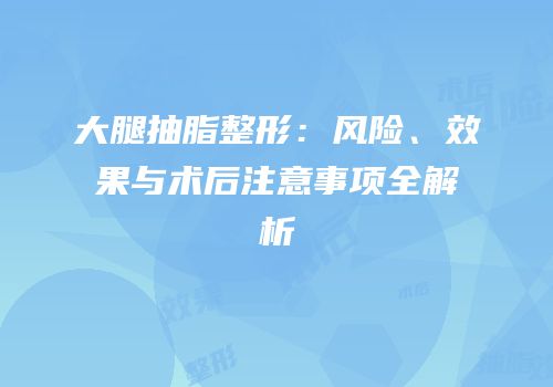 大腿抽脂整形：风险、效果与术后注意事项全解析