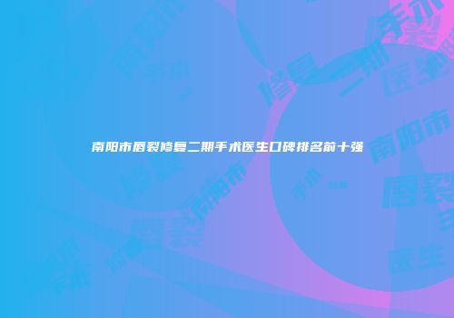 南阳市唇裂修复二期手术医生口碑排名前十强