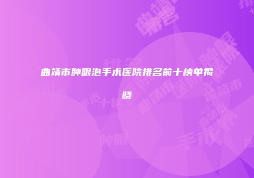 曲靖市肿眼泡手术医院排名前十榜单揭晓