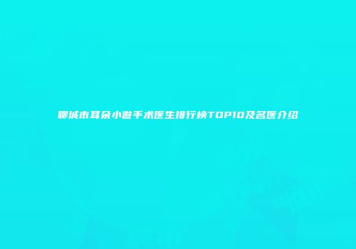 聊城市耳朵小做手术医生排行榜TOP10及名医介绍