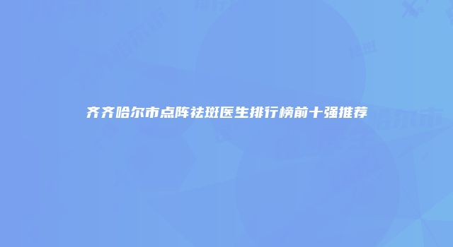 齐齐哈尔市点阵祛斑医生排行榜前十强推荐