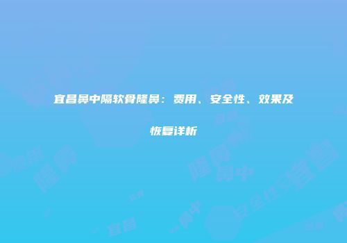 宜昌鼻中隔软骨隆鼻：费用、安全性、效果及恢复详析