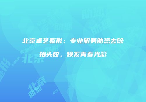 北京卓艺整形：专业服务助您去除抬头纹，焕发青春光彩
