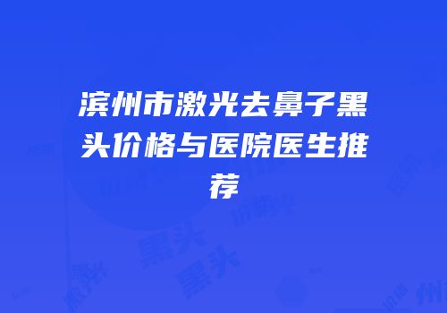 滨州市激光去鼻子黑头价格与医院医生推荐