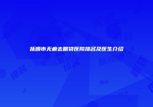 抚顺市无痕去眼袋医院排名及医生介绍