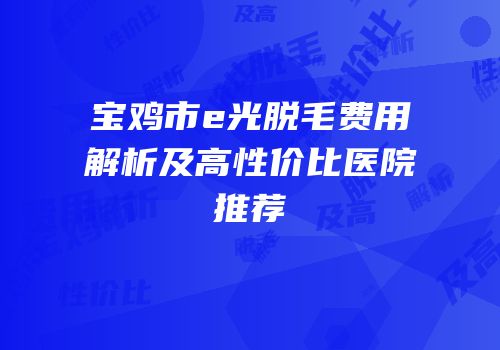 宝鸡市e光脱毛费用解析及高性价比医院推荐